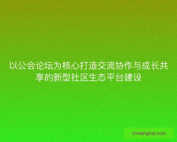 以公会论坛为核心打造交流协作与成长共享的新型社区生态平台建设