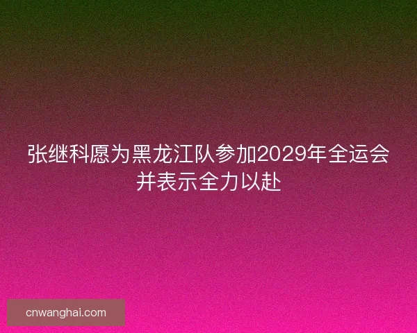 张继科愿为黑龙江队参加2029年全运会并表示全力以赴