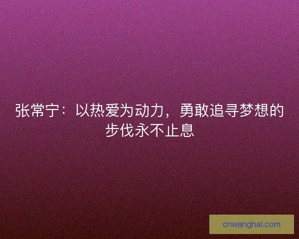 张常宁：以热爱为动力，勇敢追寻梦想的步伐永不止息
