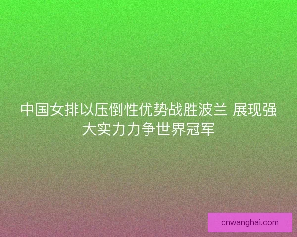 中国女排以压倒性优势战胜波兰 展现强大实力力争世界冠军