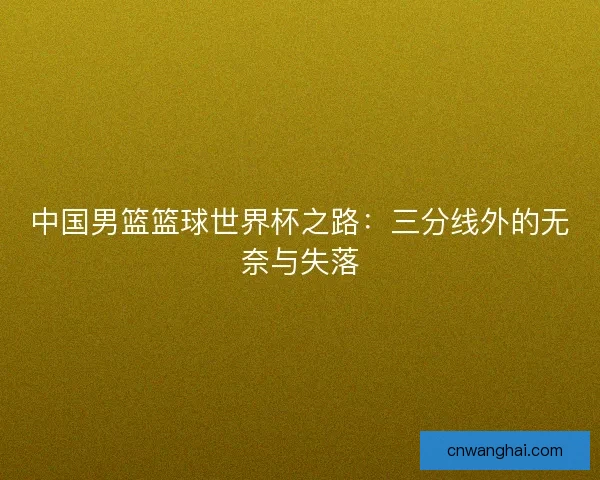 中国男篮篮球世界杯之路：三分线外的无奈与失落