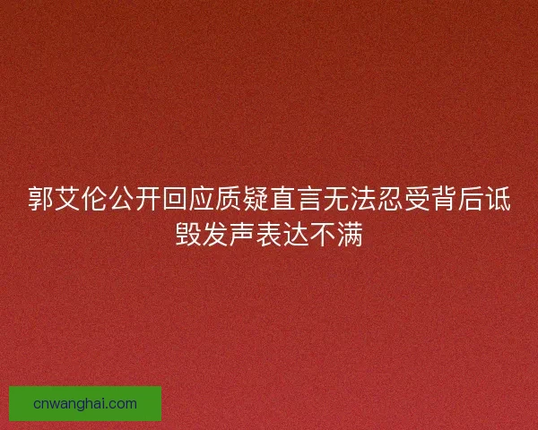 郭艾伦公开回应质疑直言无法忍受背后诋毁发声表达不满