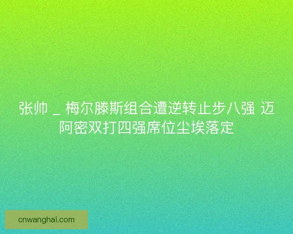 张帅 _ 梅尔滕斯组合遭逆转止步八强 迈阿密双打四强席位尘埃落定