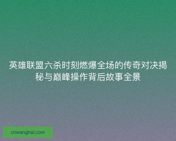 英雄联盟六杀时刻燃爆全场的传奇对决揭秘与巅峰操作背后故事全景