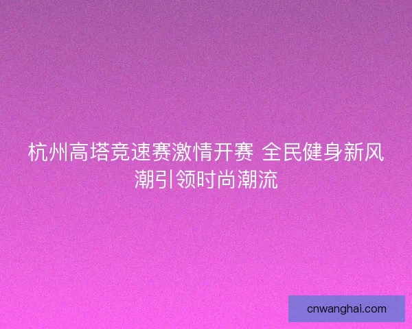 杭州高塔竞速赛激情开赛 全民健身新风潮引领时尚潮流