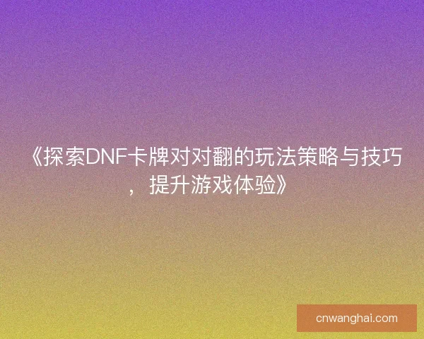 《探索DNF卡牌对对翻的玩法策略与技巧，提升游戏体验》