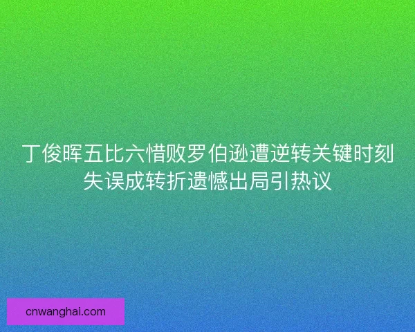 丁俊晖五比六惜败罗伯逊遭逆转关键时刻失误成转折遗憾出局引热议
