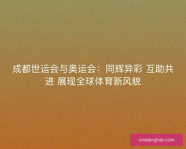 成都世运会与奥运会：同辉异彩 互助共进 展现全球体育新风貌