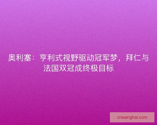 奥利塞：亨利式视野驱动冠军梦，拜仁与法国双冠成终极目标